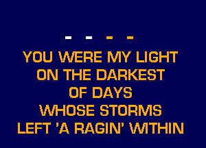 YOU WERE MY LIGHT
ON THE DARKEST
0F DAYS
WHOSE STORMS
LEFT 'A RAGIN' WITHIN