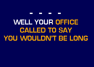 WELL YOUR OFFICE
CALLED TO SAY
YOU WOULDN'T BE LONG