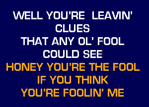 WELL YOU'RE LEl-W'IN'
CLUES
THAT ANY OL' FOOL
COULD SEE
HONEY YOU'RE THE FOOL
IF YOU THINK
YOU'RE FOOLIN' ME