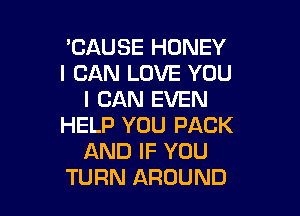 CAUSE HONEY
I CAN LOVE YOU
I CAN EVEN

HELP YOU PACK
AND IF YOU
TURN AROUND