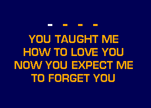 YOU TAUGHT ME
HOW TO LOVE YOU
NOW YOU EXPECT ME
TO FORGET YOU