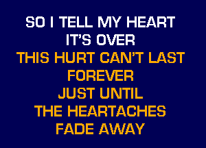 SO I TELL MY HEART
ITS OVER
THIS HURT CAN'T LAST
FOREVER
JUST UNTIL
THE HEARTACHES
FADE AWAY