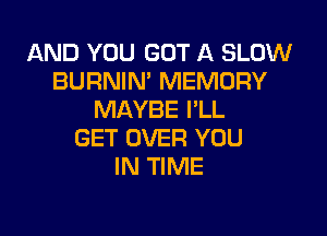 AND YOU GOT A SLOW
BURNIN' MEMORY
MAYBE PLL

GET OVER YOU
IN TIME