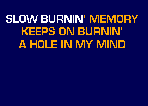 SLOW BURNIN' MEMORY
KEEPS 0N BURNIN'
A HOLE IN MY MIND