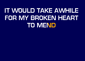 IT WOULD TAKE AW-IILE
FOR MY BROKEN HEART
T0 MEND