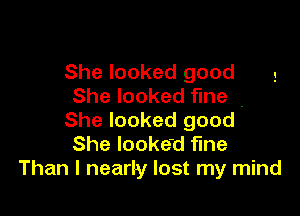 She looked good
She looked fine

She looked good '
She looked fine
Than I nearly lost my mind