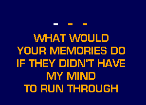 WHAT WOULD
YOUR MEMORIES DO
IF THEY DIDNW HAVE

MY MIND
TO RUN THROUGH