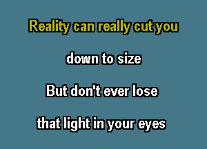 Reality can really cut you
down to size

But don't ever lose

that light in your eyes