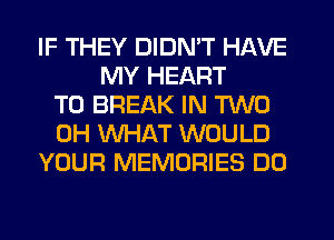 IF THEY DIDN'T HAVE
MY HEART
T0 BREAK IN TWO
0H WHAT WOULD
YOUR MEMORIES DO