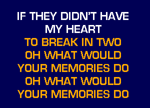 IF THEY DIDN'T HAVE
MY HEART
T0 BREAK IN TWO
0H WHAT WOULD
YOUR MEMORIES DO
0H WHAT WOULD
YOUR MEMORIES DO