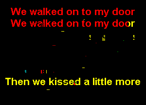 We walked on to my door
We walked on to my door

I I I
. . .

h

I Ill

Then we kissed a little more