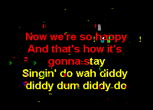 . It In
Now we're soghgppyi 5
And that's how it's.

a

, - gonna stay
Singih' do wah diddy
cdiddy dum diddy do