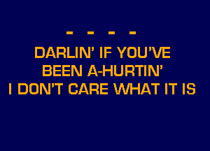 DARLIN' IF YOU'VE
BEEN A-HURTIM

I DON'T CARE XNHAT IT IS