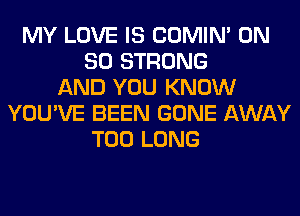 MY LOVE IS COMIM ON
80 STRONG
AND YOU KNOW
YOU'VE BEEN GONE AWAY
T00 LONG