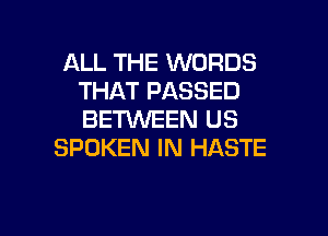 ALL THE WORDS
THAT PASSED

BETWEEN US
SPOKEN IN HASTE