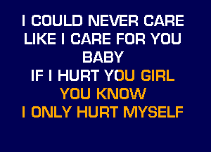 I COULD NEVER CARE
LIKE I CARE FOR YOU
BABY
IF I HURT YOU GIRL
YOU KNOW
I ONLY HURT MYSELF