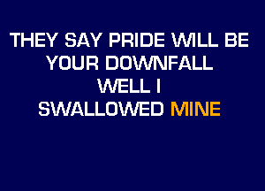 THEY SAY PRIDE WILL BE
YOUR DOWNFALL
WELL I
SWALLOWED MINE