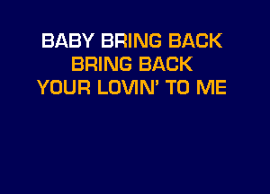 BABY BRING BACK
BRING BACK
YOUR LOVIN' TO ME
