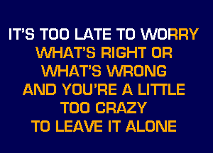 ITS TOO LATE T0 WORRY
WHATS RIGHT 0R
WHATS WRONG
AND YOU'RE A LITTLE
T00 CRAZY
TO LEAVE IT ALONE