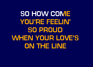 30 HOW COME
YOU'RE FEELIN'
SO PROUD
WHEN YOUR LOVE'S
ON THE LINE