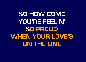 30 HOW COME
YOU'RE FEELIN'
SO PROUD
WHEN YOUR LOVE'S
ON THE LINE