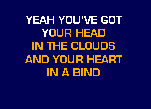 YEAH YOU'VE GOT
YOUR HEAD
IN THE CLOUDS

AND YOUR HEART
IN A BIND