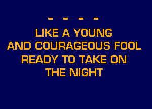 LIKE A YOUNG
AND COURAGEOUS FOOL
READY TO TAKE ON
THE NIGHT