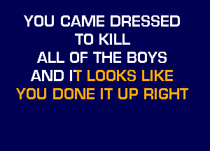 YOU CAME DRESSED
TO KILL
ALL OF THE BOYS
AND IT LOOKS LIKE
YOU DONE IT UP RIGHT