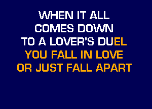 WHEN IT ALL
COMES DOWN
TO A LOVERS DUEL
YOU FALL IN LOVE
0R JUST FALL APART