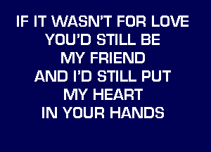 IF IT WASN'T FOR LOVE
YOU'D STILL BE
MY FRIEND
AND I'D STILL PUT
MY HEART
IN YOUR HANDS