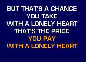BUT THAT'S A CHANCE
YOU TAKE
WITH A LONELY HEART
THAT'S THE PRICE
YOU PAY
WITH A LONELY HEART