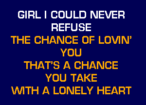 GIRL I COULD NEVER
REFUSE
THE CHANCE OF LOVIN'
YOU
THAT'S A CHANCE
YOU TAKE
WITH A LONELY HEART