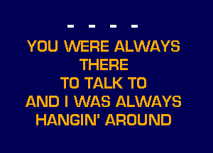 YOU WERE ALWAYS
THERE
TO TALK TO
AND I WAS ALWAYS
HANGIN' AROUND