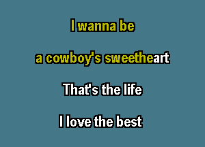 lwanna be

a cowboy's sweetheart

That's the life

I love the best