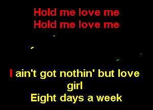 Hold me love me
Hold me love me

I

I

I ain't got nothin' but love
girl
Eight days a week