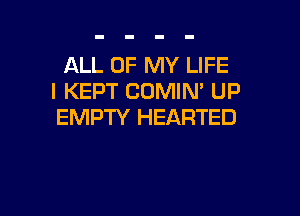 ALL OF MY LIFE
l KEPT COMIN' UP

EMPTY HEARTED