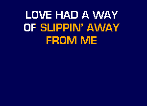 LOVE HAD A WAY
OF SLIPPIM AWAY
FROM ME