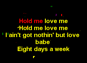 . g I.
Hold me love me
'Ho1d me love me

' l'ain'i gdt nothin' but'lover
babe
Eight days a week

r