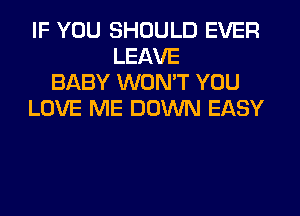 IF YOU SHOULD EVER
LEAVE
BABY WON'T YOU
LOVE ME DOWN EASY