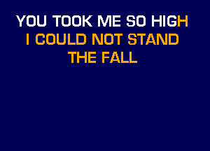 YOU TOOK ME 50 HIGH
I COULD NOT STAND
THE FALL