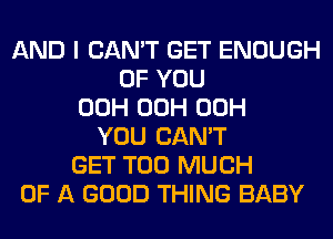 AND I CAN'T GET ENOUGH
OF YOU
00H 00H 00H
YOU CAN'T
GET TOO MUCH
OF A GOOD THING BABY