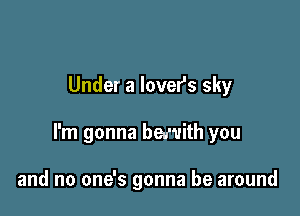 Under a lovefs sky

I'm gonna beu'uith you

and no one's gonna be around