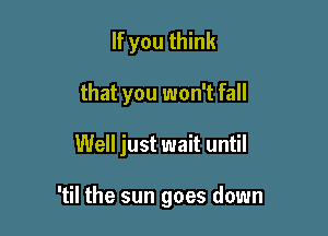 If you think
that you won't fall

Well just wait until

'til the sun goes down