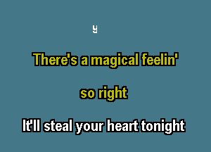 9

There's a magical feelin'

so right

It'll steal your heart tonight