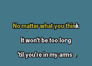 No matter what you think

It won't be too lorg

'til you're in my arms .
