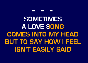 SOMETIMES
A LOVE SONG
COMES INTO MY HEAD
BUT TO SAY HOW I FEEL
ISN'T EASILY SAID