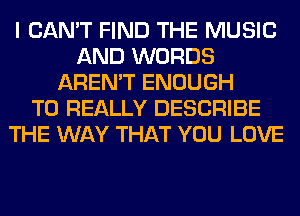 I CAN'T FIND THE MUSIC
AND WORDS
AREN'T ENOUGH
TO REALLY DESCRIBE
THE WAY THAT YOU LOVE