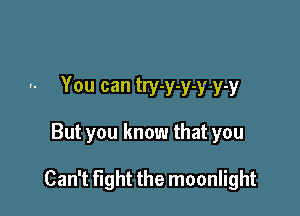 You can try-y-y-y-y-y

But you know that you

Can't fight the moonlight