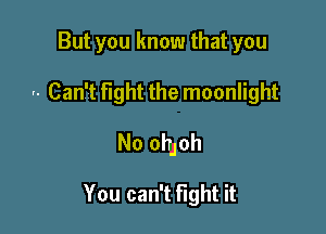 But you know that you

.. Can't fight the moonlight

No ohJoh

You can't fight it