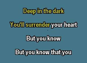 Deep in the dark
You'll surrender your heart

But you know

But you know that you